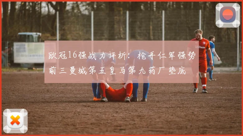 欧冠16强战力评析：枪手仁军强势前三曼城第五皇马第九药厂垫底