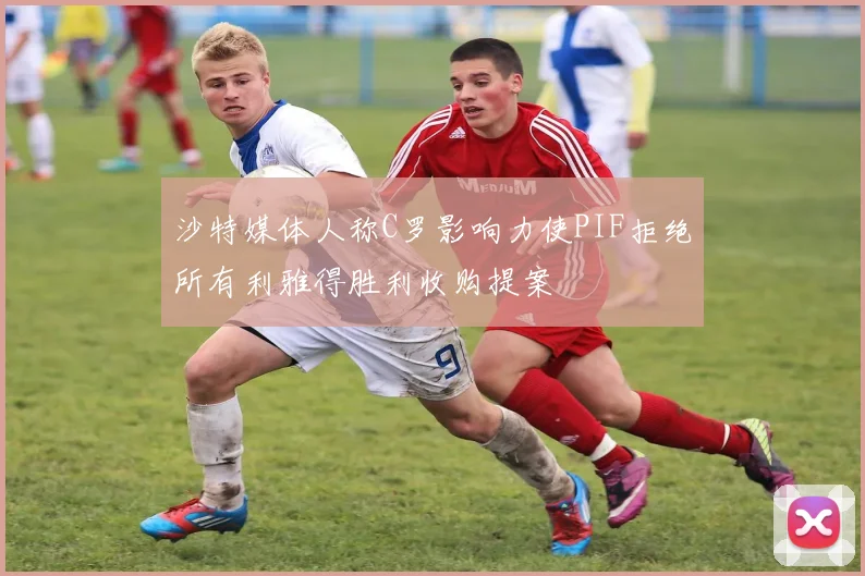 沙特媒体人称C罗影响力使PIF拒绝所有利雅得胜利收购提案