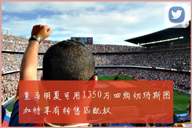 皇马明夏可用1350万回购切玛斯图加特享有转售匹配权