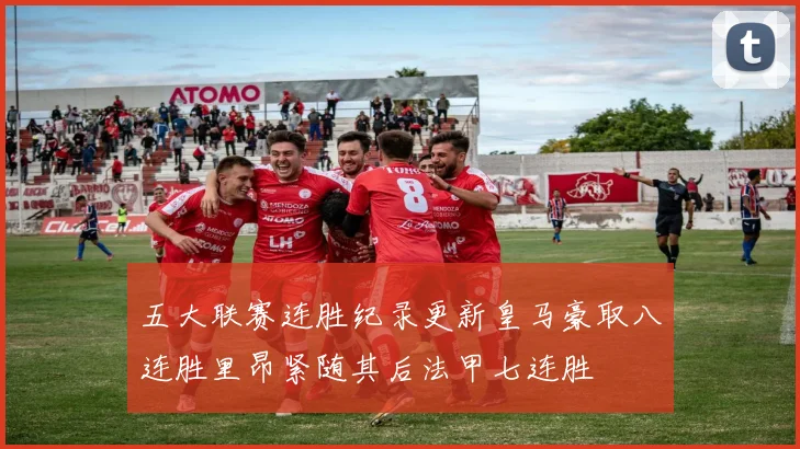 五大联赛连胜纪录更新皇马豪取八连胜里昂紧随其后法甲七连胜