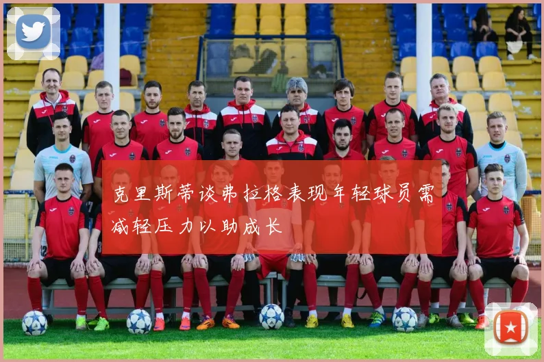 克里斯蒂谈弗拉格表现年轻球员需减轻压力以助成长