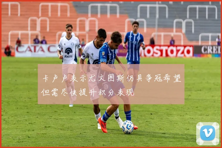 卡卢卢表示尤文图斯仍具争冠希望但需尽快提升积分表现