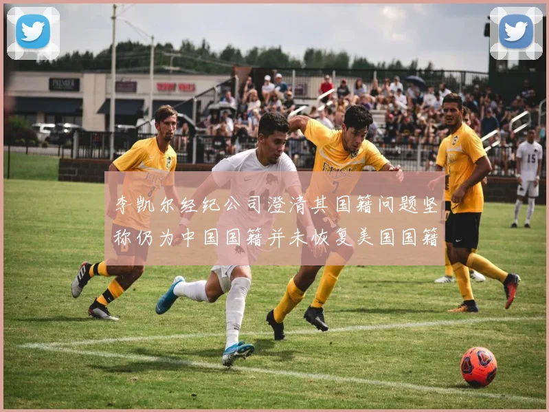 李凯尔经纪公司澄清其国籍问题坚称仍为中国国籍并未恢复美国国籍