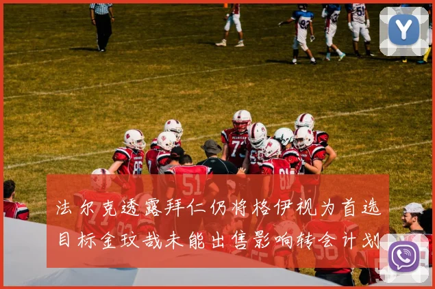 法尔克透露拜仁仍将格伊视为首选目标金玟哉未能出售影响转会计划