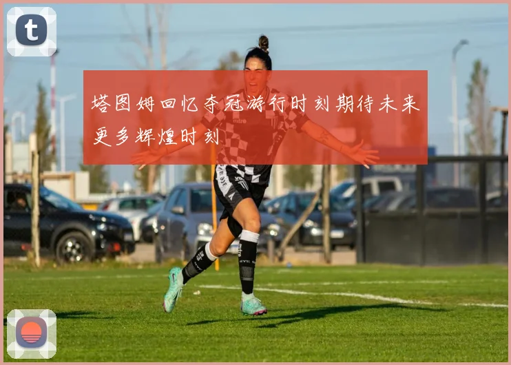 塔图姆回忆夺冠游行时刻期待未来更多辉煌时刻