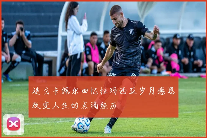 迭戈卡佩尔回忆拉玛西亚岁月感恩改变人生的点滴经历
