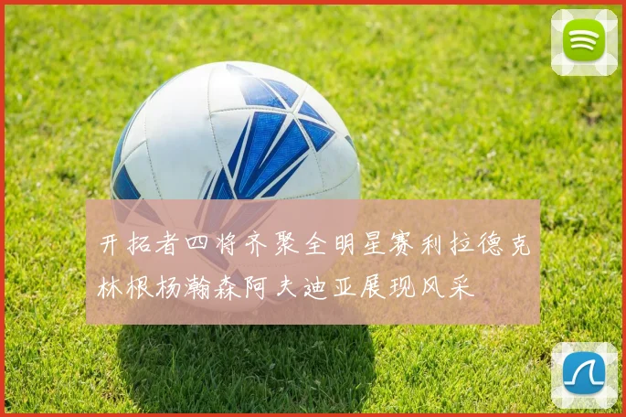 开拓者四将齐聚全明星赛利拉德克林根杨瀚森阿夫迪亚展现风采