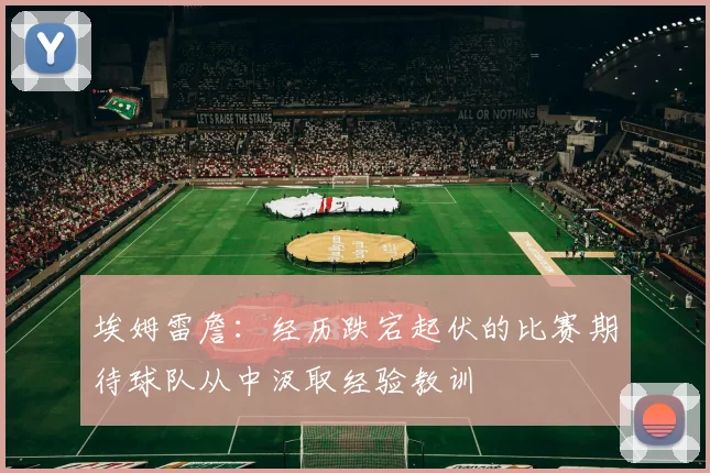 埃姆雷詹：经历跌宕起伏的比赛期待球队从中汲取经验教训