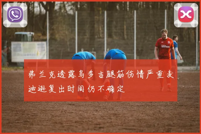 弗兰克透露乌多吉腿筋伤情严重麦迪逊复出时间仍不确定