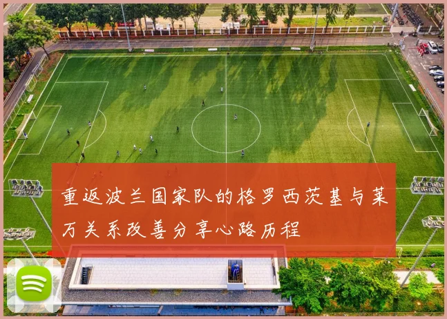 重返波兰国家队的格罗西茨基与莱万关系改善分享心路历程