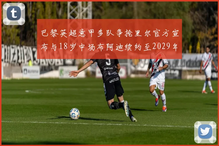 巴黎英超意甲多队争抢里尔官方宣布与18岁中场布阿迪续约至2029年