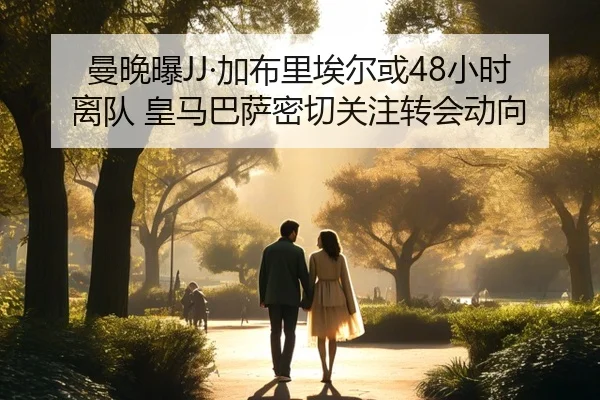 曼晚曝JJ·加布里埃尔或48小时离队 皇马巴萨密切关注转会动向(leyu)