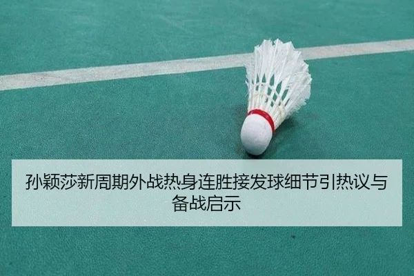 孙颖莎新周期外战热身连胜接发球细节引热议与备战启示（leyu）
